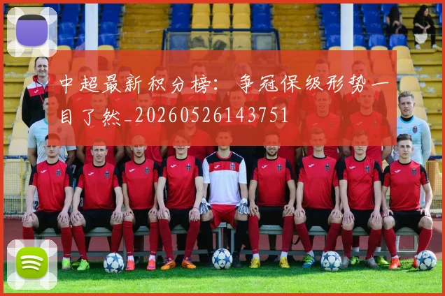 中超最新积分榜:争冠保级形势一目了然_20260526143751