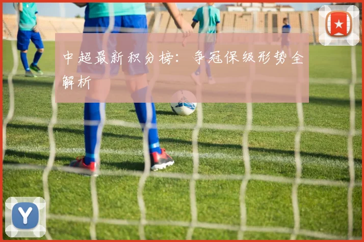 中超最新积分榜：争冠保级形势全解析