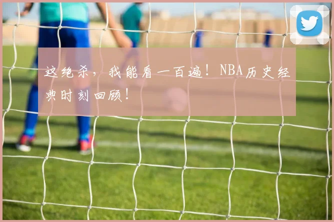 这绝杀，我能看一百遍！NBA历史经典时刻回顾！