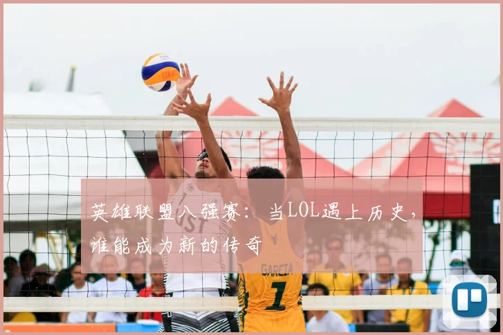 英雄联盟八强赛:当LOL遇上历史,谁能成为新的传奇