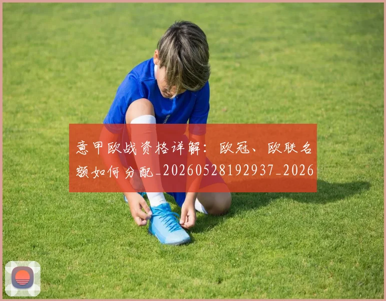 意甲欧战资格详解：欧冠、欧联名额如何分配_20260528192937_20260609194355