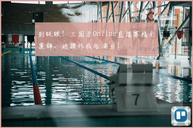 别眨眼!三国杀Online直播赛精彩集锦,这操作我给满分!