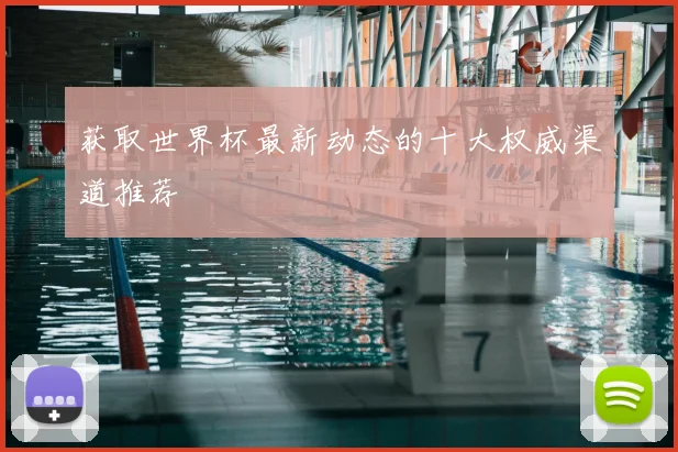 获取世界杯最新动态的十大权威渠道推荐
