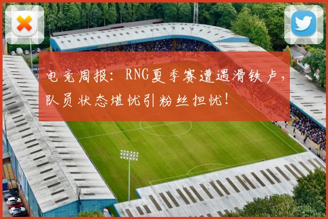 电竞周报:RNG夏季赛遭遇滑铁卢,队员状态堪忧引粉丝担忧!
