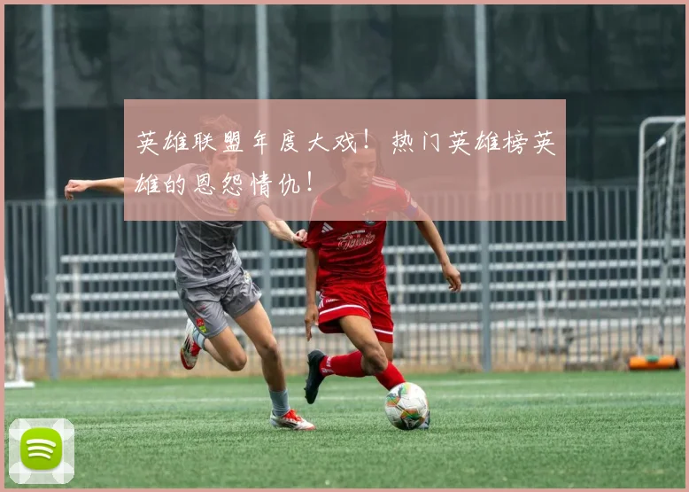 英雄联盟年度大戏！热门英雄榜英雄的恩怨情仇！