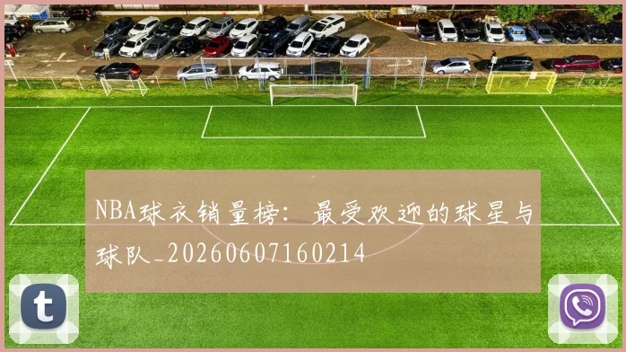 NBA球衣销量榜:最受欢迎的球星与球队_20260607160214