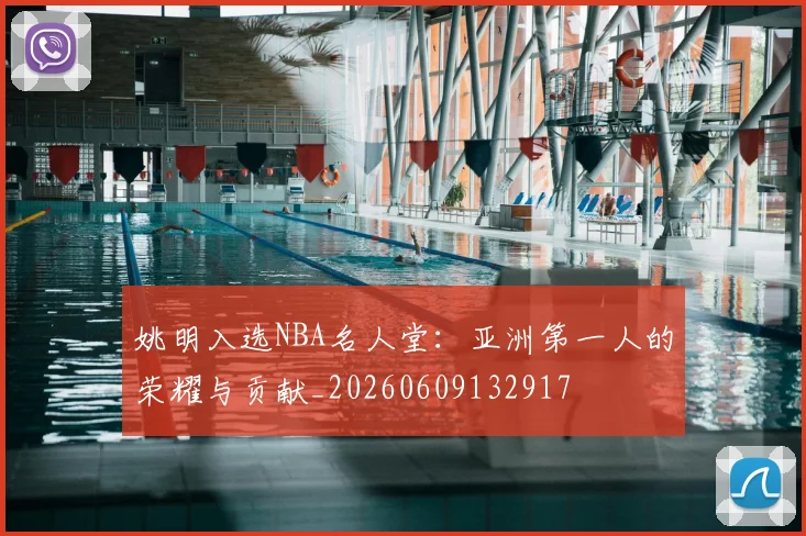 姚明入选NBA名人堂:亚洲第一人的荣耀与贡献_20260609132917