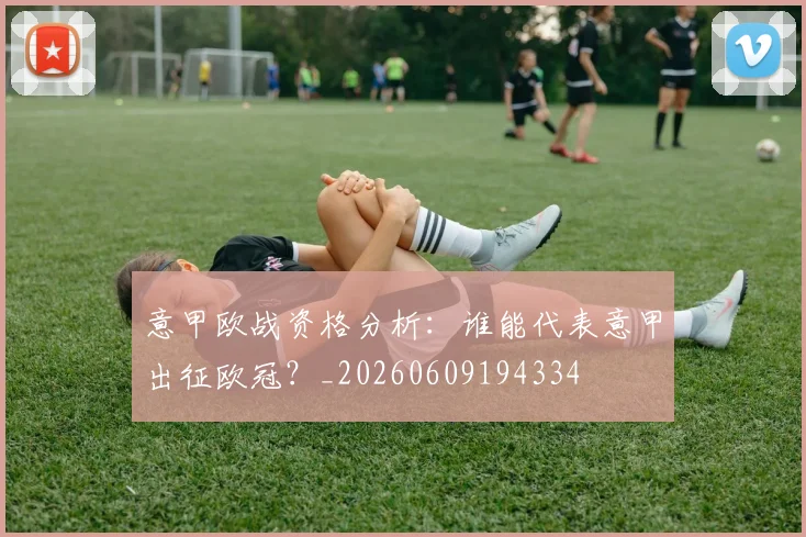 意甲欧战资格分析:谁能代表意甲出征欧冠?_20260609194334