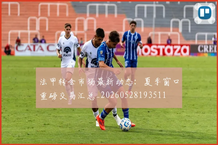 法甲转会市场最新动态：夏季窗口重磅交易汇总_20260528193511