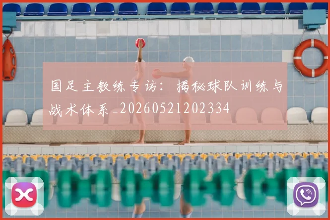 国足主教练专访:揭秘球队训练与战术体系_20260521202334