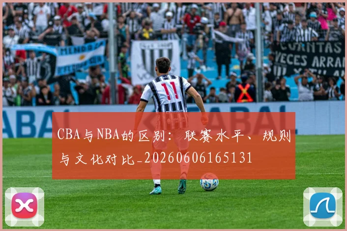 CBA与NBA的区别：联赛水平、规则与文化对比_20260606165131