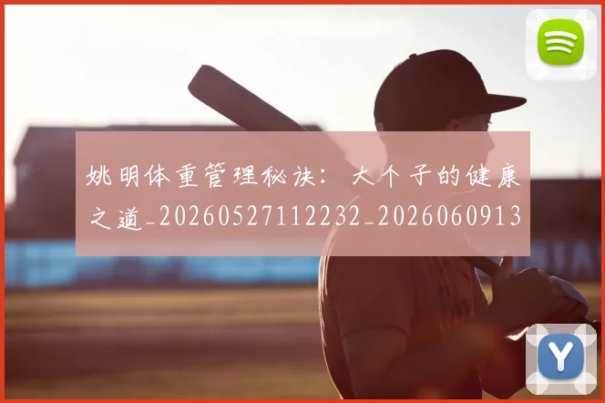 姚明体重管理秘诀：大个子的健康之道_20260527112232_20260609132917