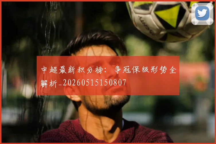 中超最新积分榜:争冠保级形势全解析_20260515150807