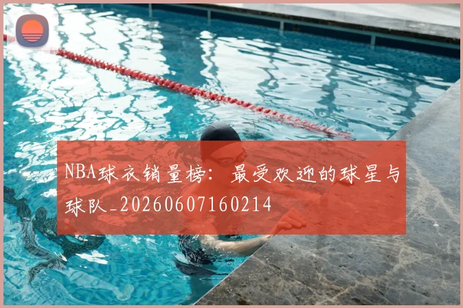 NBA球衣销量榜:最受欢迎的球星与球队_20260607160214