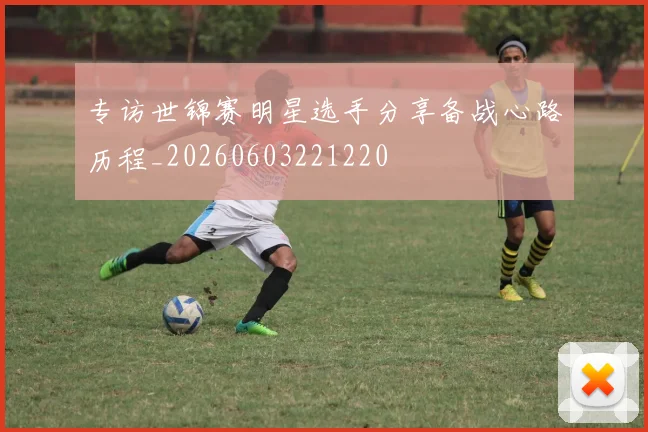 专访世锦赛明星选手分享备战心路历程_20260603221220