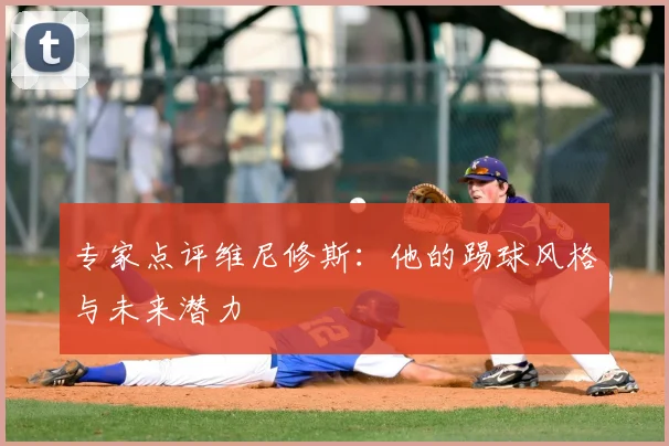 专家点评维尼修斯：他的踢球风格与未来潜力