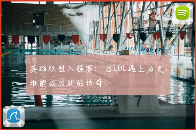 英雄联盟八强赛：当LOL遇上历史，谁能成为新的传奇