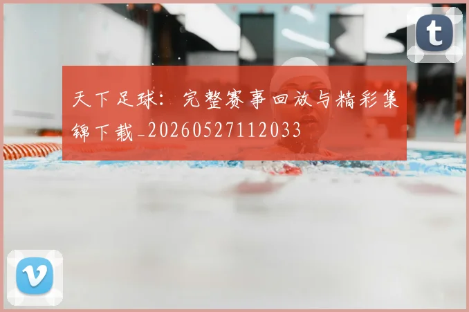 天下足球:完整赛事回放与精彩集锦下载_20260527112033