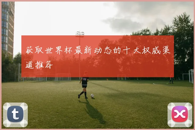 获取世界杯最新动态的十大权威渠道推荐