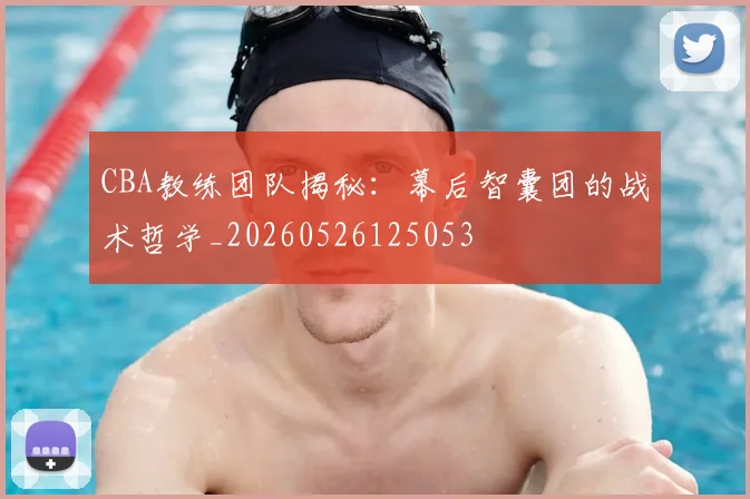 CBA教练团队揭秘:幕后智囊团的战术哲学_20260526125053